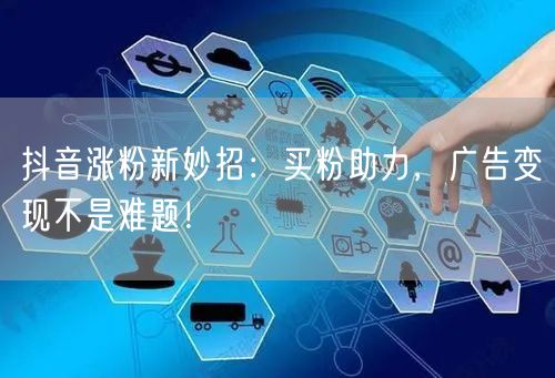 抖音涨粉新妙招：买粉助力，广告变现不是难题！