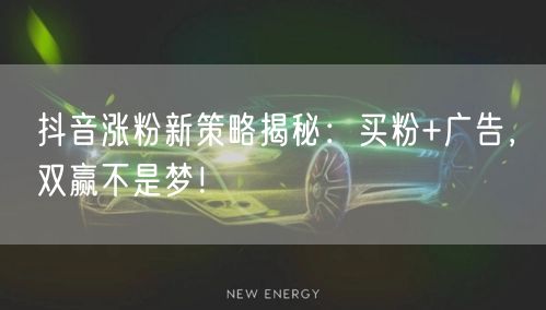 抖音涨粉新策略揭秘：买粉+广告，双赢不是梦！