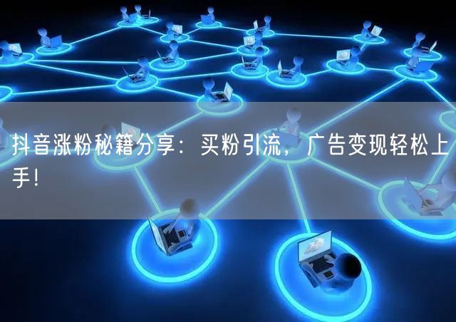 抖音涨粉秘籍分享：买粉引流，广告变现轻松上手！