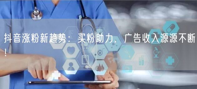 抖音涨粉新趋势：买粉助力，广告收入源源不断！