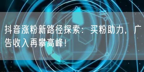 抖音涨粉新路径探索：买粉助力，广告收入再攀高峰！