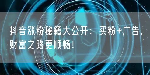 抖音涨粉秘籍大公开：买粉+广告，财富之路更顺畅！