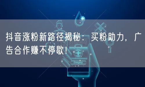 抖音涨粉新路径揭秘：买粉助力，广告合作赚不停歇！