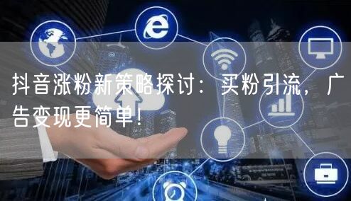 抖音涨粉新策略探讨：买粉引流，广告变现更简单！