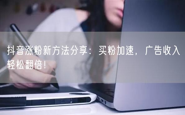 抖音涨粉新方法分享：买粉加速，广告收入轻松翻倍！