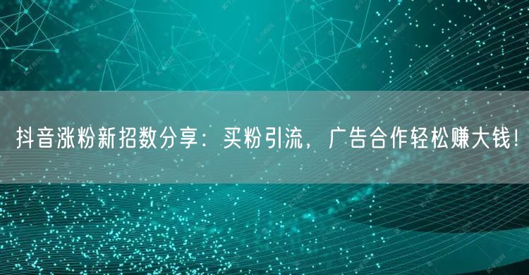 抖音涨粉新招数分享：买粉引流，广告合作轻松赚大钱！
