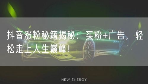 抖音涨粉秘籍揭秘：买粉+广告，轻松走上人生巅峰！
