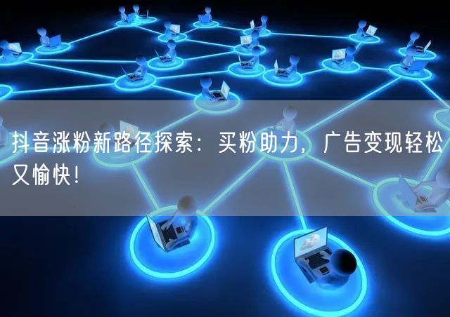 抖音涨粉新路径探索：买粉助力，广告变现轻松又愉快！
