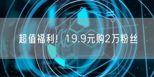 超值福利！19.9元购2万粉丝