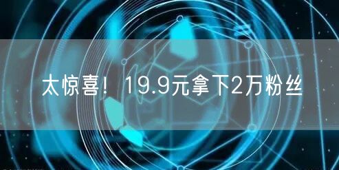 太惊喜！19.9元拿下2万粉丝