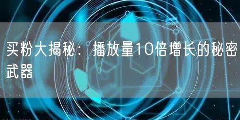 买粉大揭秘：播放量10倍增长的秘密武器