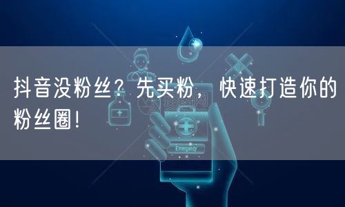 抖音没粉丝？先买粉，快速打造你的粉丝圈！