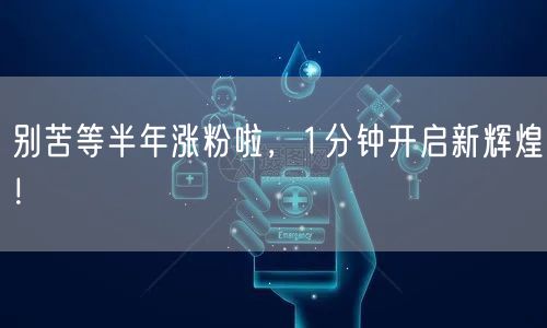 别苦等半年涨粉啦，1分钟开启新辉煌！