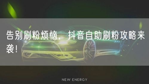 告别刷粉烦恼，抖音自助刷粉攻略来袭！