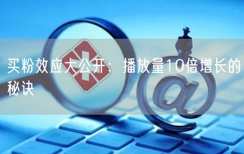 买粉效应大公开：播放量10倍增长的秘诀