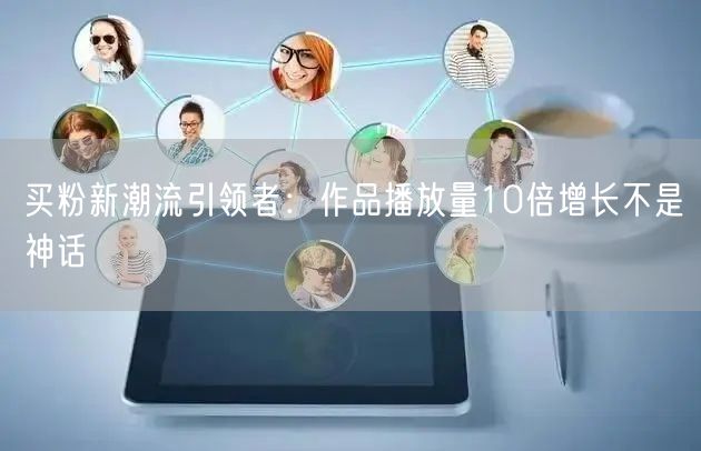 买粉新潮流引领者：作品播放量10倍增长不是神话
