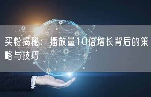 买粉揭秘：播放量10倍增长背后的策略与技巧