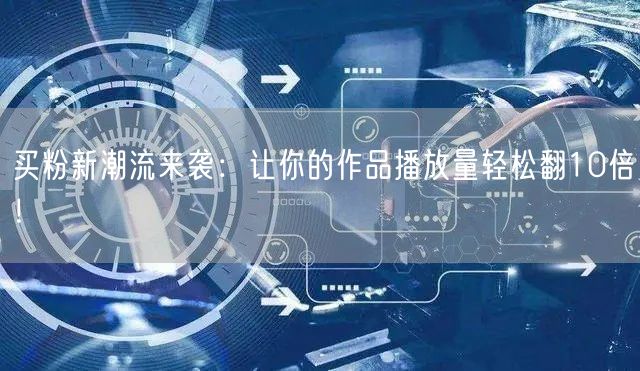 买粉新潮流来袭：让你的作品播放量轻松翻10倍！