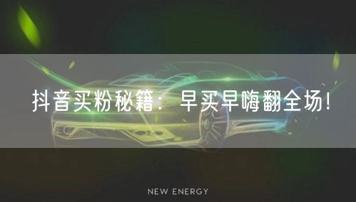 抖音买粉秘籍：早买早嗨翻全场！