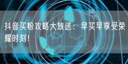 抖音买粉攻略大放送：早买早享受荣耀时刻！