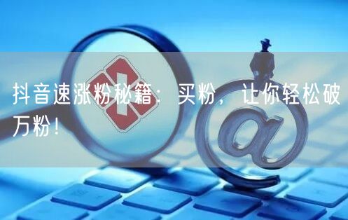 抖音速涨粉秘籍：买粉，让你轻松破万粉！