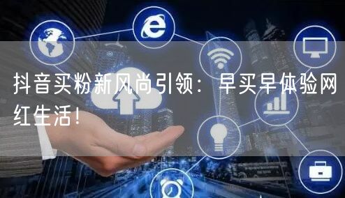 抖音买粉新风尚引领：早买早体验网红生活！
