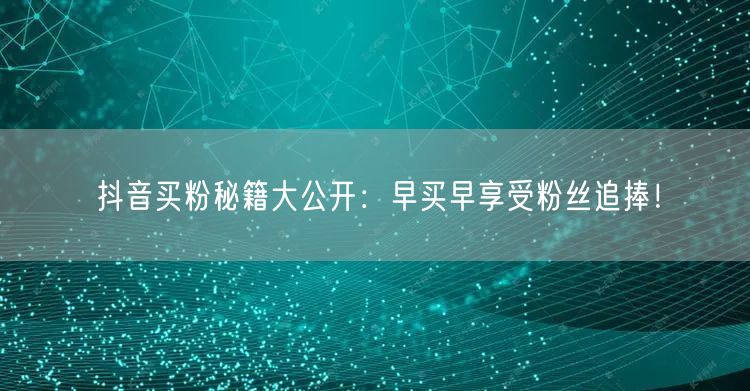 抖音买粉秘籍大公开：早买早享受粉丝追捧！