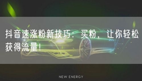 抖音速涨粉新技巧：买粉，让你轻松获得流量！
