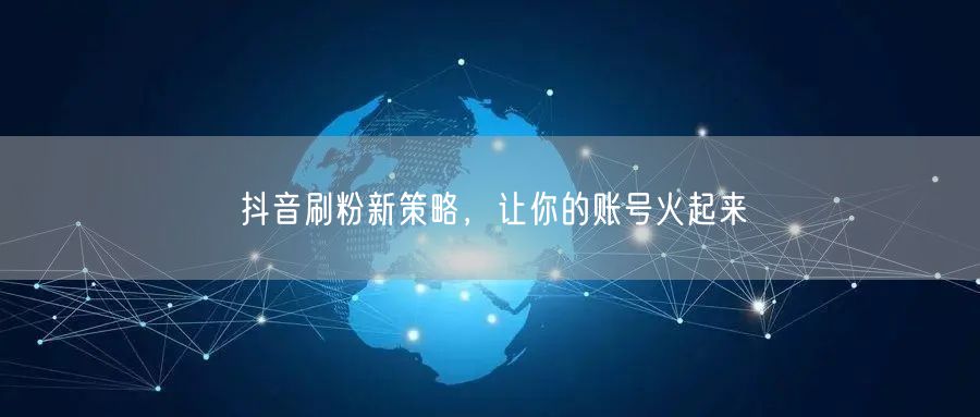 抖音刷粉新策略，让你的账号火起来