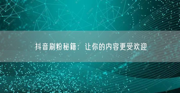 抖音刷粉秘籍：让你的内容更受欢迎