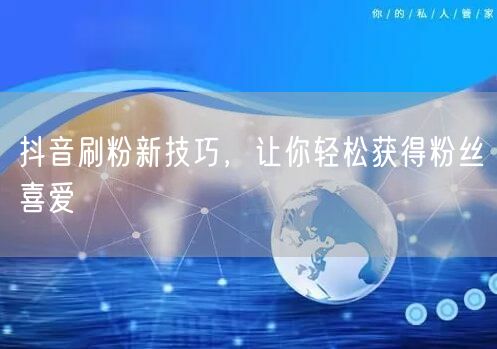 抖音刷粉新技巧，让你轻松获得粉丝喜爱