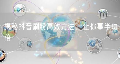 揭秘抖音刷粉高效方法，让你事半功倍