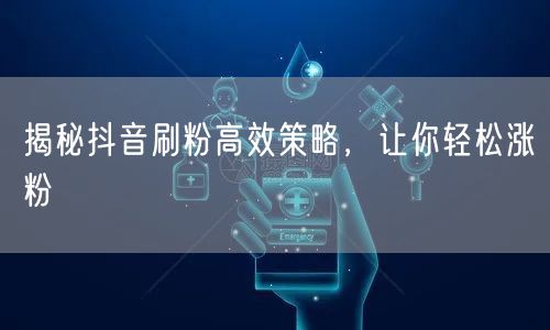揭秘抖音刷粉高效策略，让你轻松涨粉