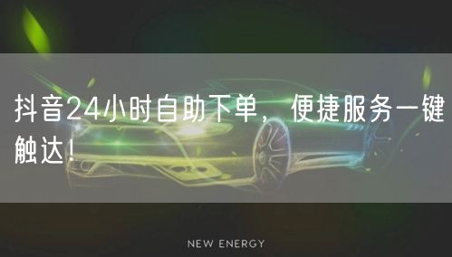 抖音24小时自助下单，便捷服务一键触达！