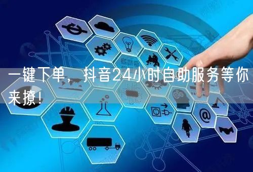 一键下单，抖音24小时自助服务等你来撩！