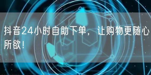 抖音24小时自助下单，让购物更随心所欲！