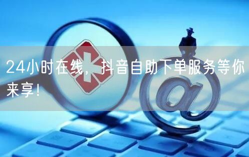 24小时在线，抖音自助下单服务等你来享！