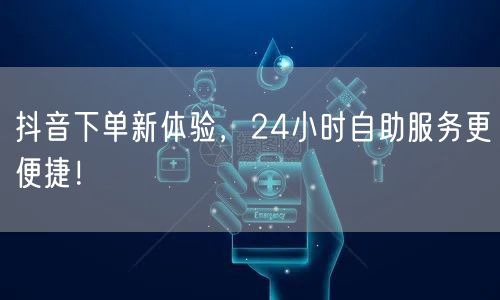 抖音下单新体验，24小时自助服务更便捷！