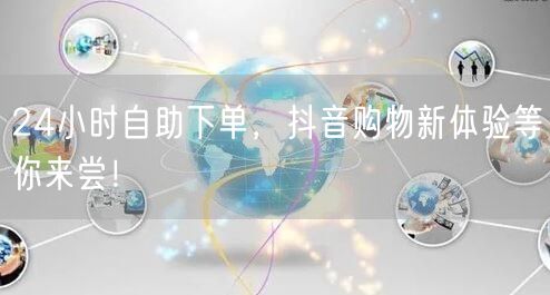24小时自助下单，抖音购物新体验等你来尝！