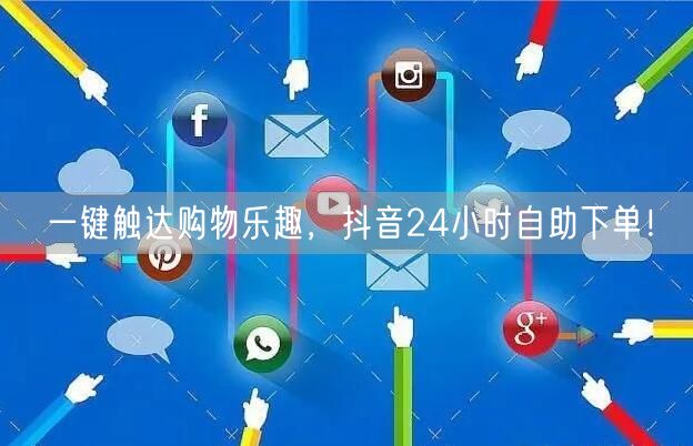 一键触达购物乐趣，抖音24小时自助下单！