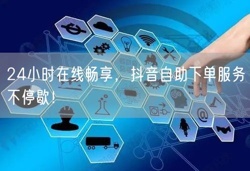 24小时在线畅享，抖音自助下单服务不停歇！
