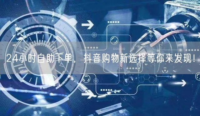 24小时自助下单，抖音购物新选择等你来发现！