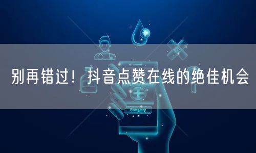 别再错过！抖音点赞在线的绝佳机会