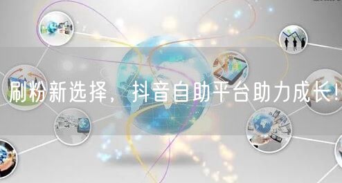 刷粉新选择，抖音自助平台助力成长！