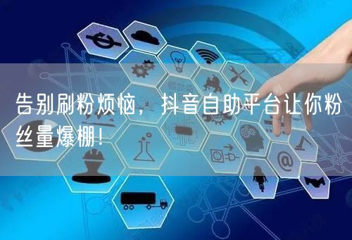 告别刷粉烦恼，抖音自助平台让你粉丝量爆棚！