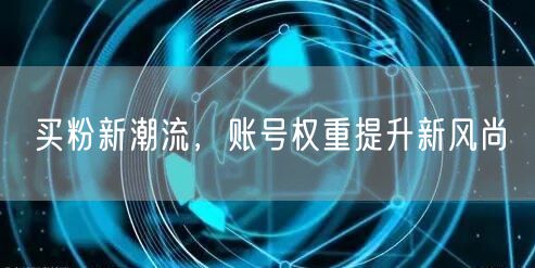 买粉新潮流，账号权重提升新风尚