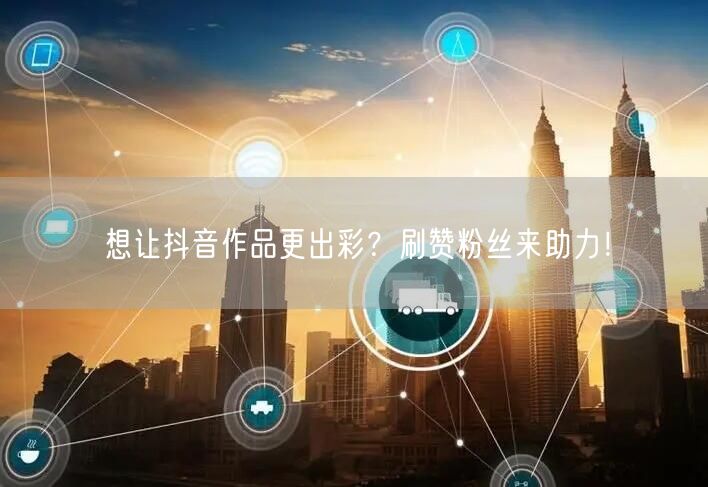 想让抖音作品更出彩？刷赞粉丝来助力！