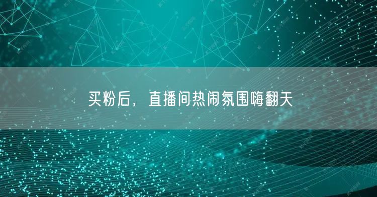 买粉后，直播间热闹氛围嗨翻天