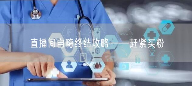 直播间自嗨终结攻略——赶紧买粉
