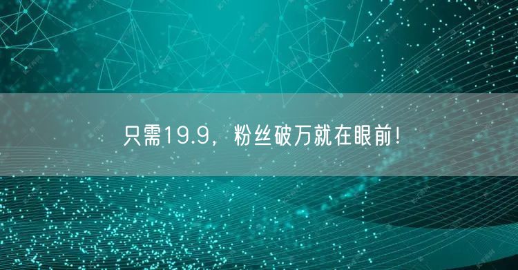 只需19.9，粉丝破万就在眼前！